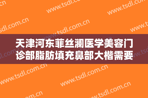 天津河东菲丝澜医学美容门诊部脂肪填充鼻部大楷需要多少费用?多长时间恢复?