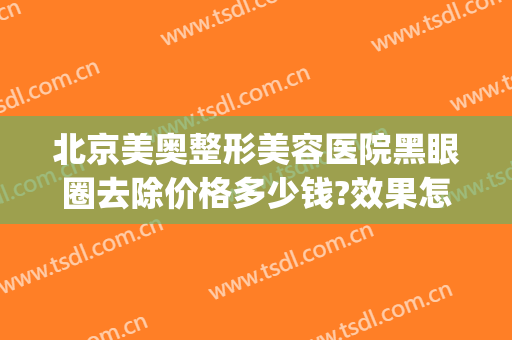北京美奥整形美容医院黑眼圈去除价格多少钱?效果怎么样?(医美黑眼圈怎么样消除)