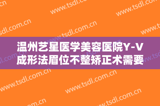 温州艺星医学美容医院Y-V成形法眉位不整矫正术需要多少费用?需要多久恢复?