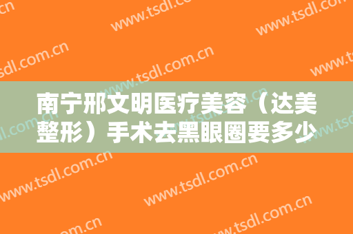 南宁邢文明医疗美容（达美整形）手术去黑眼圈要多少钱?需要多久恢复?