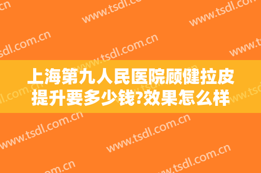 上海第九人民医院顾健拉皮提升要多少钱?效果怎么样?