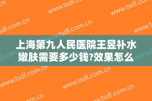 上海第九人民医院王昱补水嫩肤需要多少钱?效果怎么样?
