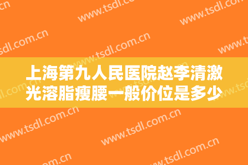 上海第九人民医院赵李清激光溶脂瘦腰一般价位是多少费用?好不好?