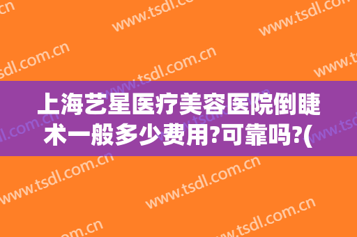 上海艺星医疗美容医院倒睫术一般多少费用?可靠吗?(上海星艺医疗美容医院怎么样)