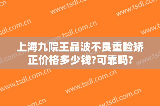 上海九院王晶波不良重睑矫正价格多少钱?可靠吗?