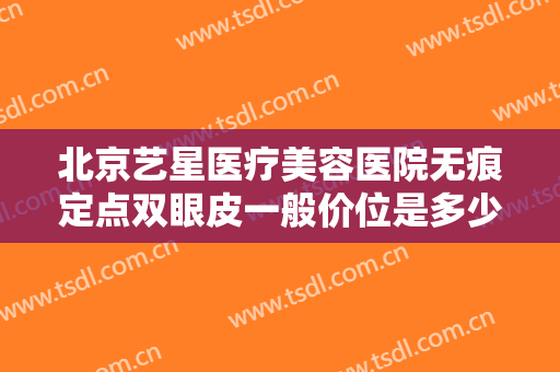 北京艺星医疗美容医院无痕定点双眼皮一般价位是多少?多长时间恢复?