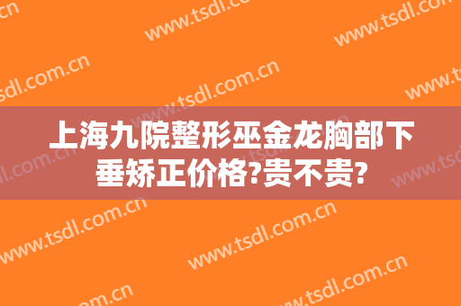 上海九院整形巫金龙胸部下垂矫正价格?贵不贵?
