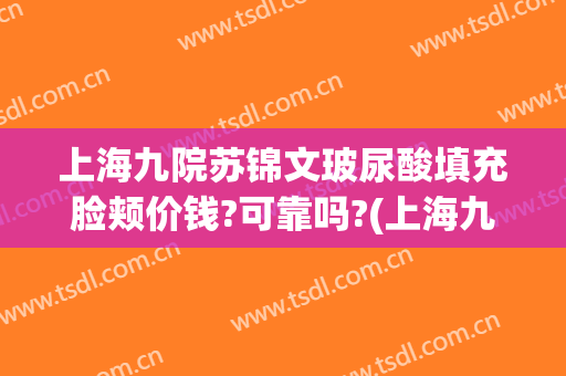 上海九院苏锦文玻尿酸填充脸颊价钱?可靠吗?(上海九院玻尿酸填充价格)