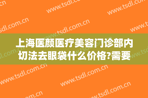 上海医颜医疗美容门诊部内切法去眼袋什么价格?需要多久恢复?(内切祛眼袋术后护理)