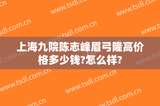 上海九院陈志峰眉弓隆高价格多少钱?怎么样?