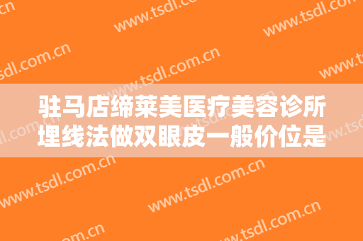 驻马店缔莱美医疗美容诊所埋线法做双眼皮一般价位是多少钱?效果怎么样?