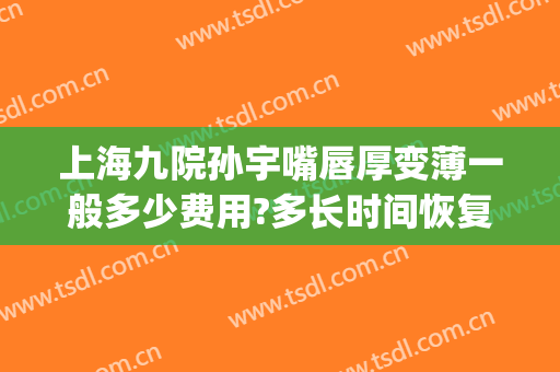 上海九院孙宇嘴唇厚变薄一般多少费用?多长时间恢复?(上海九院做厚唇改薄最好的医生)