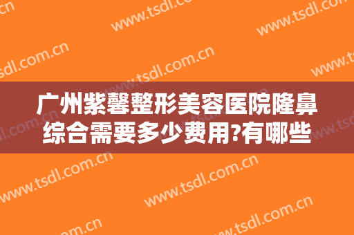 广州紫馨整形美容医院隆鼻综合需要多少费用?有哪些优势?