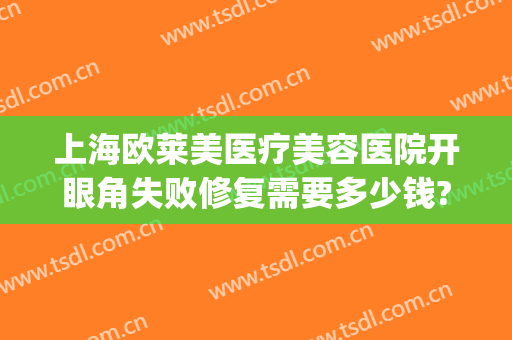 上海欧莱美医疗美容医院开眼角失败修复需要多少钱?好不好?(开眼角修复手术多少钱)