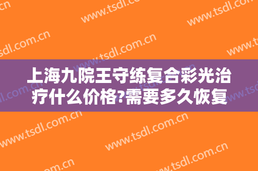 上海九院王守练复合彩光治疗什么价格?需要多久恢复?