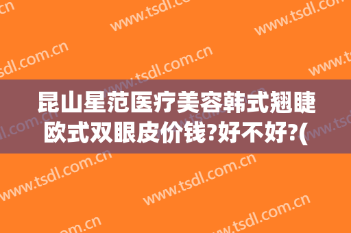 昆山星范医疗美容韩式翘睫欧式双眼皮价钱?好不好?(昆山星范医疗美容医院)