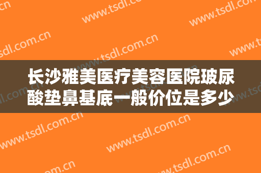 长沙雅美医疗美容医院玻尿酸垫鼻基底一般价位是多少?多长时间恢复?