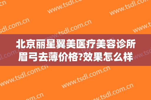 北京丽星翼美医疗美容诊所眉弓去薄价格?效果怎么样?(北京丽星翼美整形)