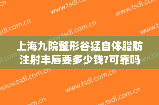 上海九院整形谷猛自体脂肪注射丰唇要多少钱?可靠吗?(上海九院整形脂肪填充)