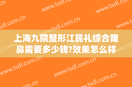 上海九院整形江民礼综合隆鼻需要多少钱?效果怎么样?(上海九院隆鼻手术)