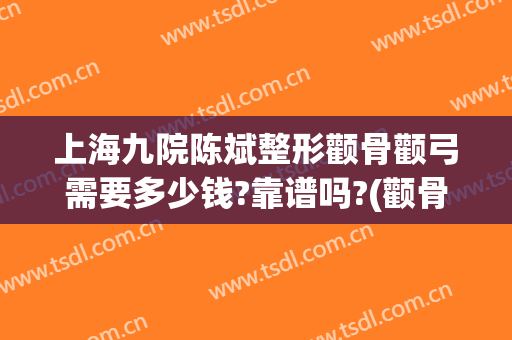 上海九院陈斌整形颧骨颧弓需要多少钱?靠谱吗?(颧骨手术北京)