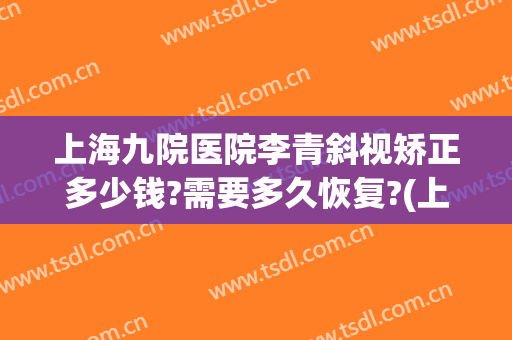 上海九院医院李青斜视矫正多少钱?需要多久恢复?(上海九院斜视手术费用)