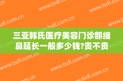 三亚韩氏医疗美容门诊部缩鼻延长一般多少钱?贵不贵?(三亚韩氏医疗美容门诊部缩鼻延长一般多少钱?贵不贵呢)