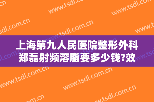 上海第九人民医院整形外科郑磊射频溶脂要多少钱?效果怎么样?