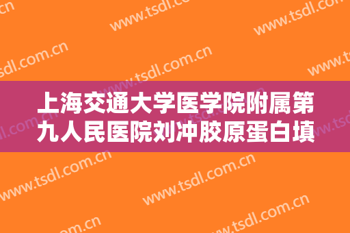 上海交通大学医学院附属第九人民医院刘冲胶原蛋白填充面部一般多少钱?好不好?
