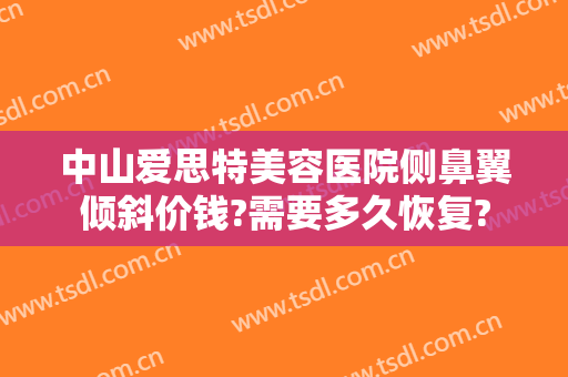 中山爱思特美容医院侧鼻翼倾斜价钱?需要多久恢复?