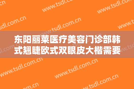 东阳丽莱医疗美容门诊部韩式翘睫欧式双眼皮大楷需要多少钱?需要多久恢复?