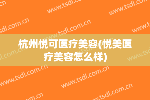 杭州悦可医疗美容(悦美医疗美容怎么样)