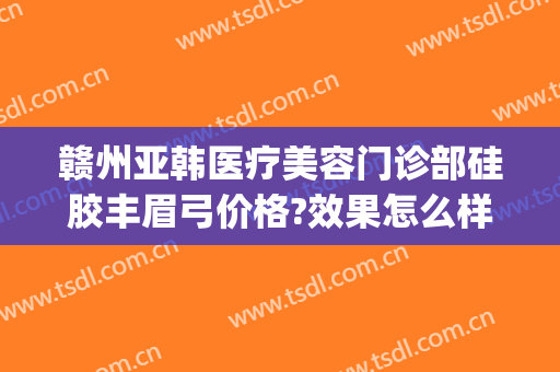 赣州亚韩医疗美容门诊部硅胶丰眉弓价格?效果怎么样?(赣州韩美整形美容医院地址)