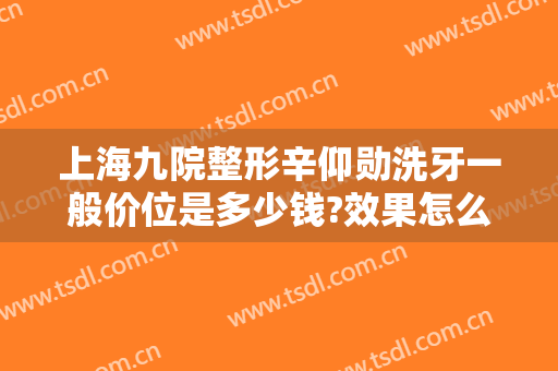 上海九院整形辛仰勋洗牙一般价位是多少钱?效果怎么样?