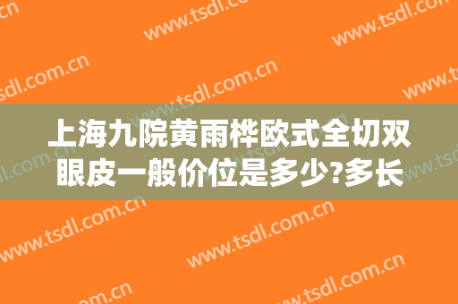 上海九院黄雨桦欧式全切双眼皮一般价位是多少?多长时间恢复?(上海九院董佳生割双眼皮)