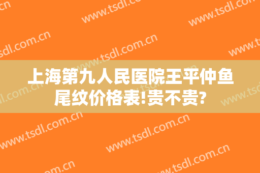 上海第九人民医院王平仲鱼尾纹价格表!贵不贵?
