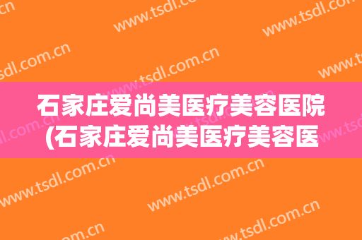 石家庄爱尚美医疗美容医院(石家庄爱尚美医疗美容医院招聘)