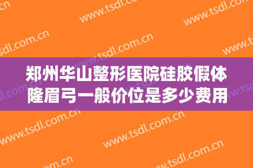 郑州华山整形医院硅胶假体隆眉弓一般价位是多少费用?贵不贵?(郑州隆鼻大约多少钱)