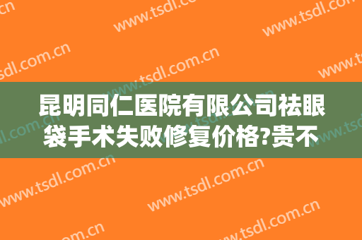 昆明同仁医院有限公司祛眼袋手术失败修复价格?贵不贵?(北京同仁医院做去眼袋多少钱)