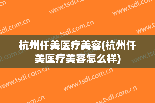 杭州仟美医疗美容(杭州仟美医疗美容怎么样)
