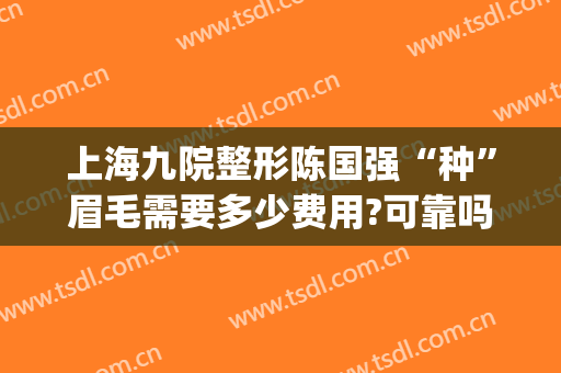 上海九院整形陈国强“种”眉毛需要多少费用?可靠吗?(上海第九人民医院切眉多少钱)