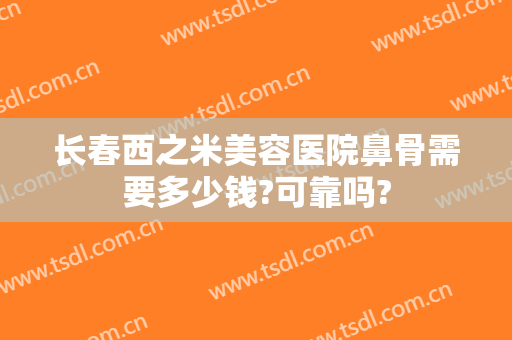 长春西之米美容医院鼻骨需要多少钱?可靠吗?