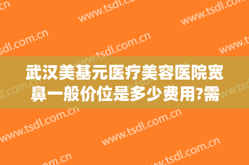 武汉美基元医疗美容医院宽鼻一般价位是多少费用?需要多久恢复?(武汉美基元整形医院)