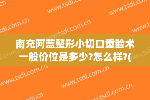 南充阿蓝整形小切口重睑术一般价位是多少?怎么样?(南充阿蓝整形医院电话)