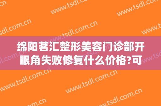 绵阳茗汇整形美容门诊部开眼角失败修复什么价格?可靠吗?(绵阳茗汇裴亮医生做双眼皮怎么样)