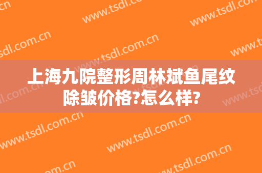 上海九院整形周林斌鱼尾纹除皱价格?怎么样?