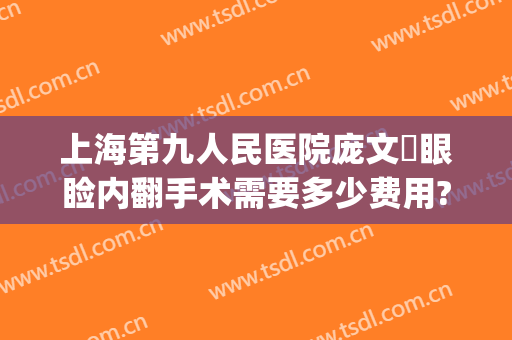 上海第九人民医院庞文璟眼睑内翻手术需要多少费用?效果怎么样?(上海第九人民医院双眼皮手术费用)