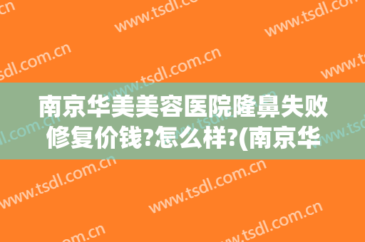 南京华美美容医院隆鼻失败修复价钱?怎么样?(南京华美医疗整形医院)
