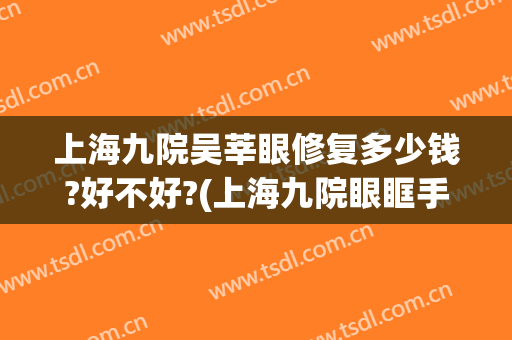 上海九院吴莘眼修复多少钱?好不好?(上海九院眼眶手术专家)