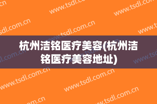 杭州洁铭医疗美容(杭州洁铭医疗美容地址)